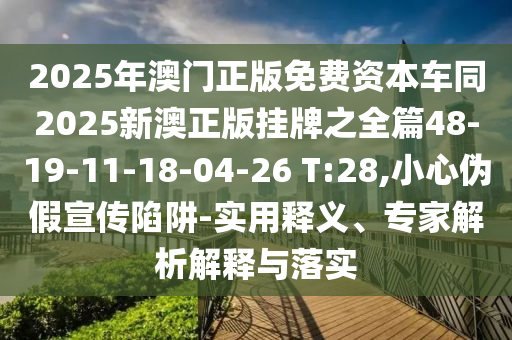 2025年澳門正版免費資本車同2025新澳正版掛牌之全篇48-19-11-18-04-26 T:28,小心偽假宣傳陷阱-實用釋義、專家解析解釋與落實
